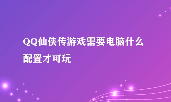 QQ仙侠传游戏需要电脑什么配置才可玩