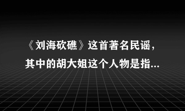 《刘海砍礁》这首著名民谣，其中的胡大姐这个人物是指的以下：A:免子 B：凤凰 C：狐狸