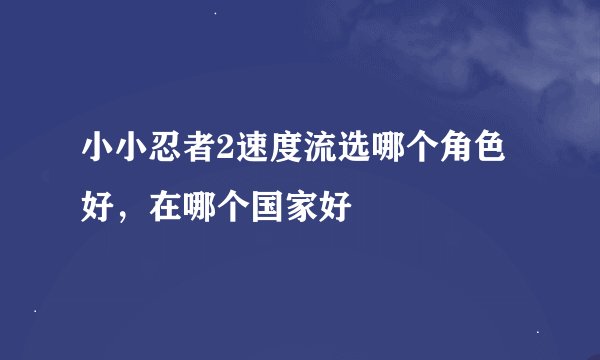 小小忍者2速度流选哪个角色好，在哪个国家好