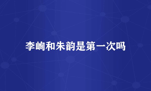 李峋和朱韵是第一次吗