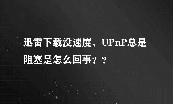 迅雷下载没速度，UPnP总是阻塞是怎么回事？？