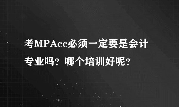 考MPAcc必须一定要是会计专业吗？哪个培训好呢？