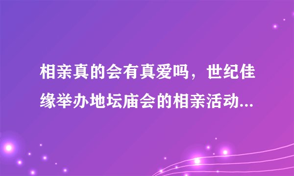 相亲真的会有真爱吗，世纪佳缘举办地坛庙会的相亲活动可信吗？