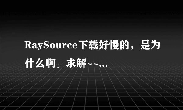 RaySource下载好慢的，是为什么啊。求解~~~怎样才可以提高下载速度啊