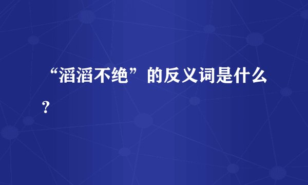 “滔滔不绝”的反义词是什么？