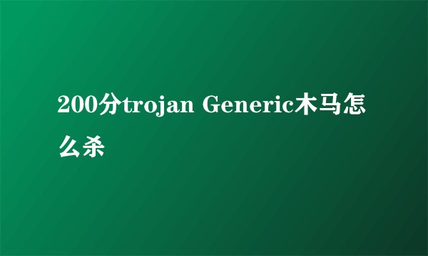 200分trojan Generic木马怎么杀