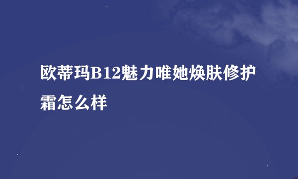 欧蒂玛B12魅力唯她焕肤修护霜怎么样