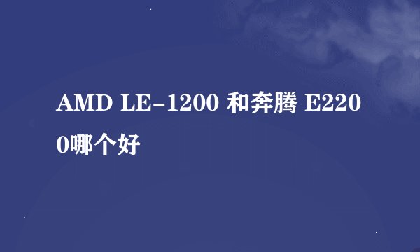 AMD LE-1200 和奔腾 E2200哪个好
