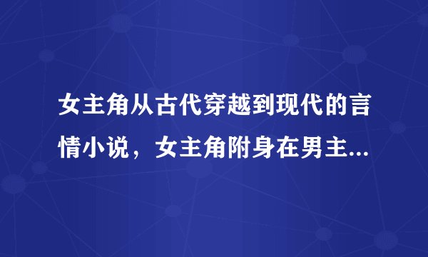 女主角从古代穿越到现代的言情小说，女主角附身在男主角的妻子身上