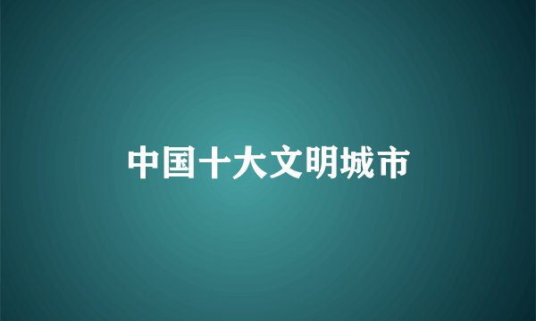 中国十大文明城市