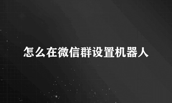 怎么在微信群设置机器人