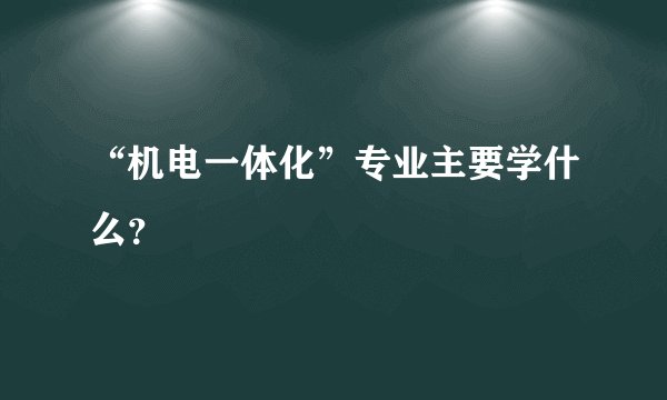 “机电一体化”专业主要学什么？