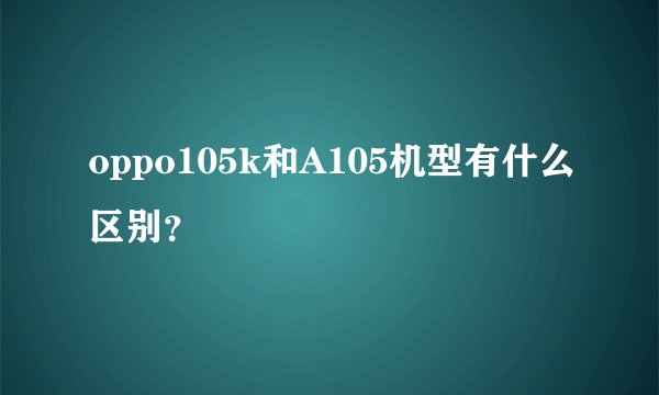 oppo105k和A105机型有什么区别？