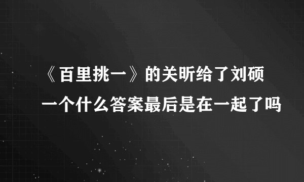 《百里挑一》的关昕给了刘硕一个什么答案最后是在一起了吗