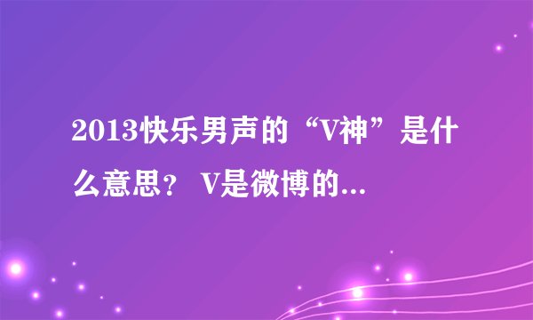 2013快乐男声的“V神”是什么意思？ V是微博的意思吗？V神是微博神仙？