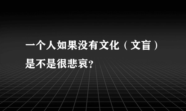 一个人如果没有文化（文盲）是不是很悲哀？