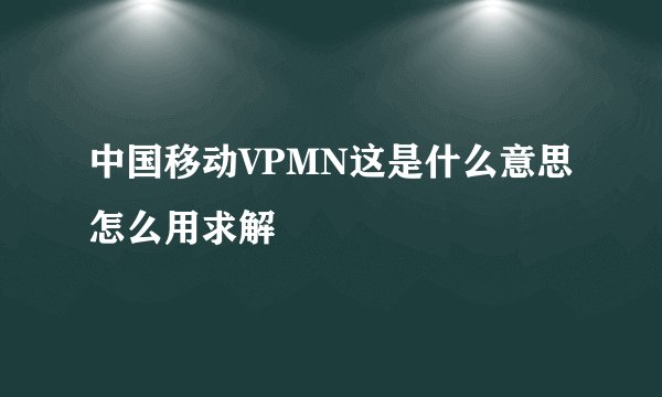 中国移动VPMN这是什么意思怎么用求解
