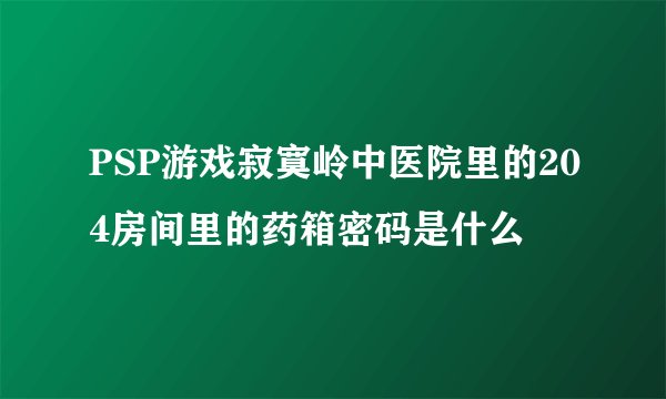 PSP游戏寂寞岭中医院里的204房间里的药箱密码是什么