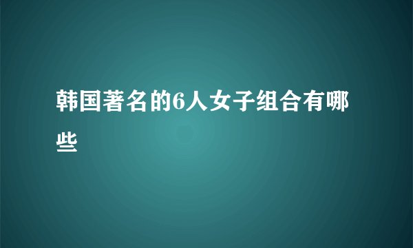 韩国著名的6人女子组合有哪些