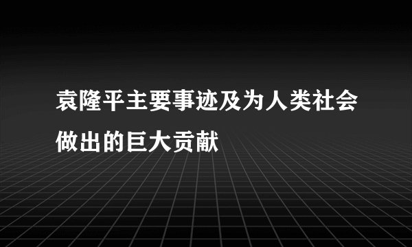 袁隆平主要事迹及为人类社会做出的巨大贡献