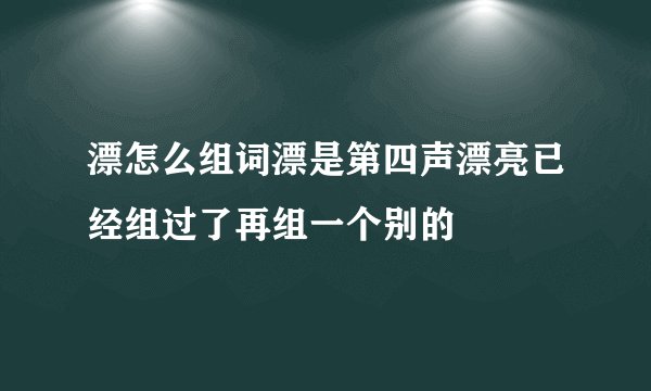 漂怎么组词漂是第四声漂亮已经组过了再组一个别的