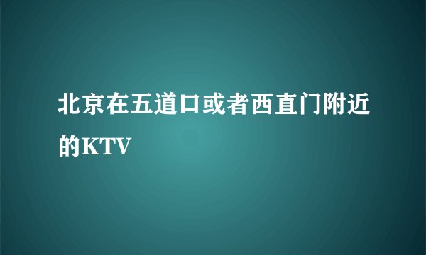 北京在五道口或者西直门附近的KTV