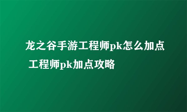 龙之谷手游工程师pk怎么加点 工程师pk加点攻略