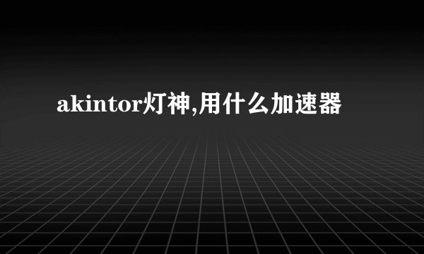 akintor灯神,用什么加速器
