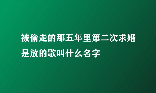 被偷走的那五年里第二次求婚是放的歌叫什么名字