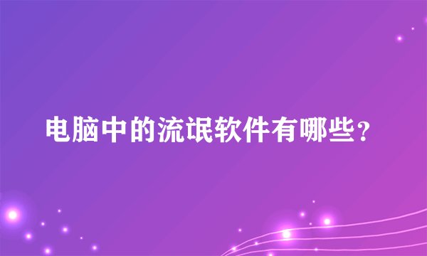 电脑中的流氓软件有哪些？