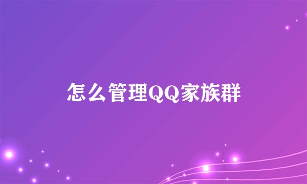 怎么管理QQ家族群