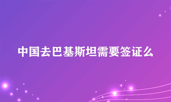 中国去巴基斯坦需要签证么
