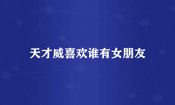 天才威喜欢谁有女朋友