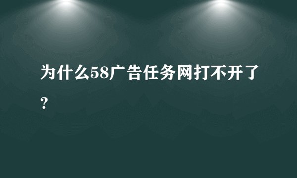 为什么58广告任务网打不开了？