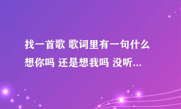 找一首歌 歌词里有一句什么想你吗 还是想我吗 没听清楚 然后下一句是