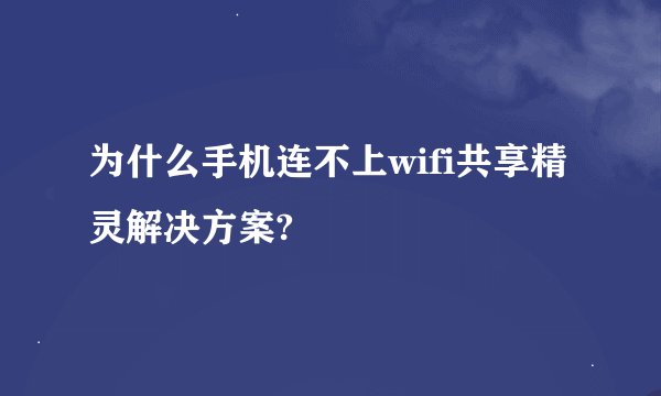 为什么手机连不上wifi共享精灵解决方案?