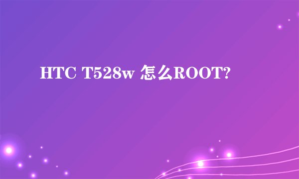 HTC T528w 怎么ROOT?