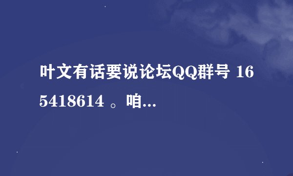 叶文有话要说论坛QQ群号 165418614 。咱们一起讨论问题，有什么苦恼说出来，咱们大家帮你解决，解开心结。