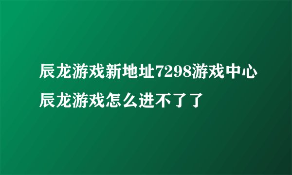 辰龙游戏新地址7298游戏中心辰龙游戏怎么进不了了
