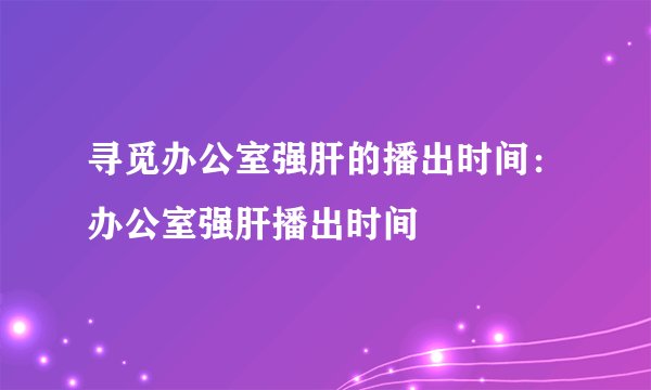 寻觅办公室强肝的播出时间：办公室强肝播出时间