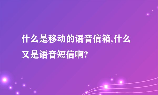 什么是移动的语音信箱,什么又是语音短信啊?