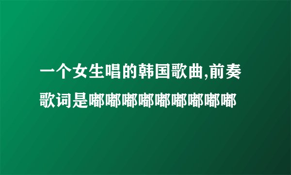 一个女生唱的韩国歌曲,前奏歌词是嘟嘟嘟嘟嘟嘟嘟嘟嘟