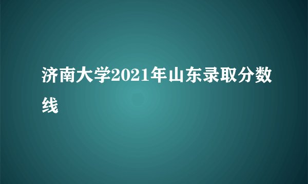 济南大学2021年山东录取分数线