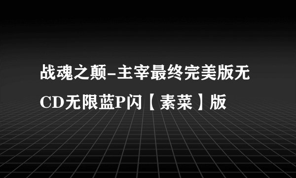 战魂之颠-主宰最终完美版无CD无限蓝P闪【素菜】版
