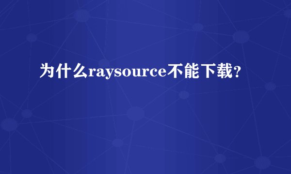 为什么raysource不能下载？