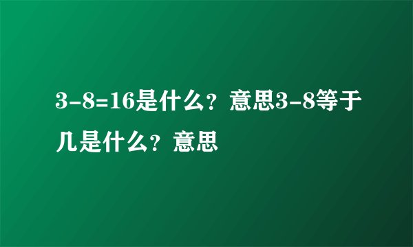 3-8=16是什么？意思3-8等于几是什么？意思