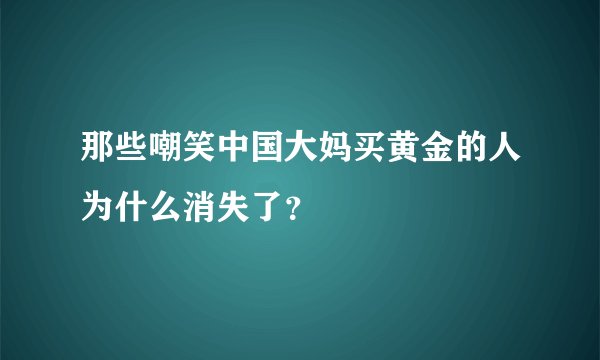 那些嘲笑中国大妈买黄金的人为什么消失了？