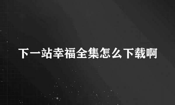 下一站幸福全集怎么下载啊