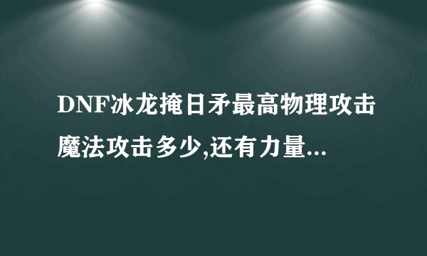 DNF冰龙掩日矛最高物理攻击魔法攻击多少,还有力量和体力最好有图