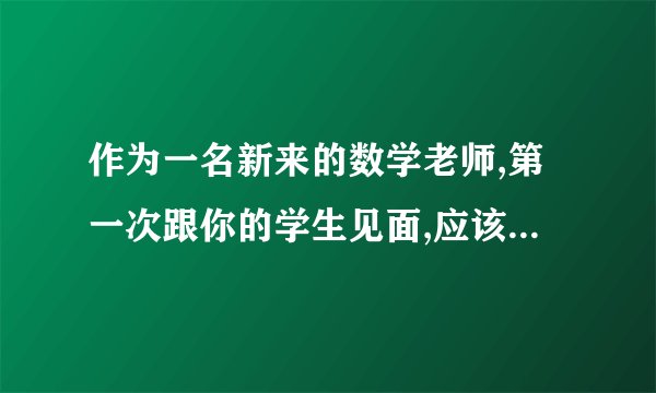 作为一名新来的数学老师,第一次跟你的学生见面,应该怎样介绍自己?